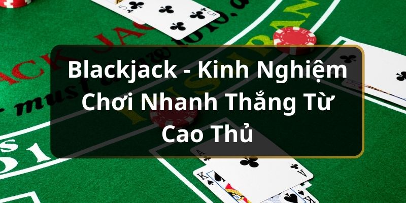 Blackjack - Kinh Nghiệm Chơi Nhanh Thắng Từ Cao Thủ