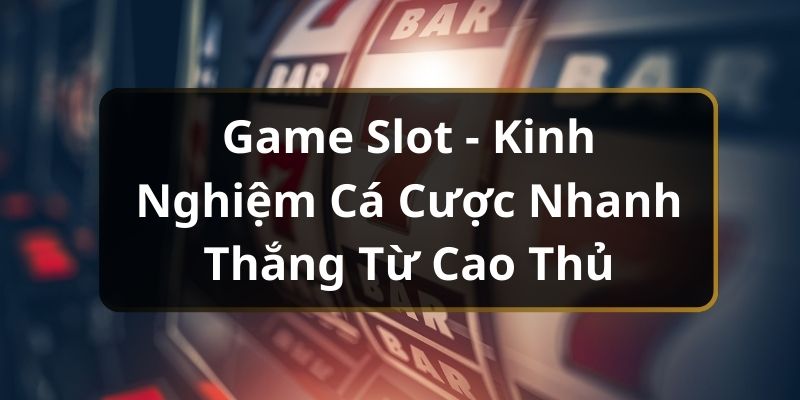 Game Slot - Kinh Nghiệm Cá Cược Nhanh Thắng Từ Cao Thủ